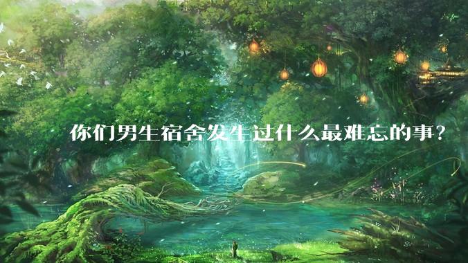 你们男生宿舍发生过什么最难忘的事？