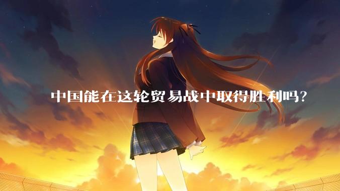 中国能在这轮贸易战中取得胜利吗？