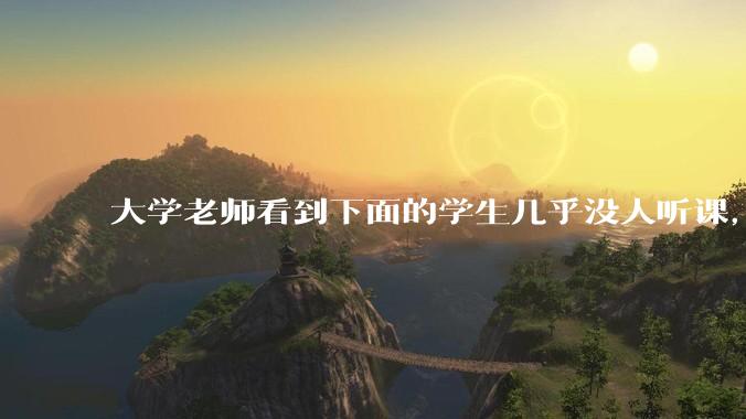 大学老师看到下面的学生几乎没人听课，会难受吗？