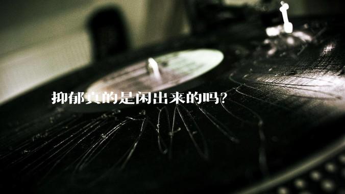 抑郁真的是闲出来的吗？