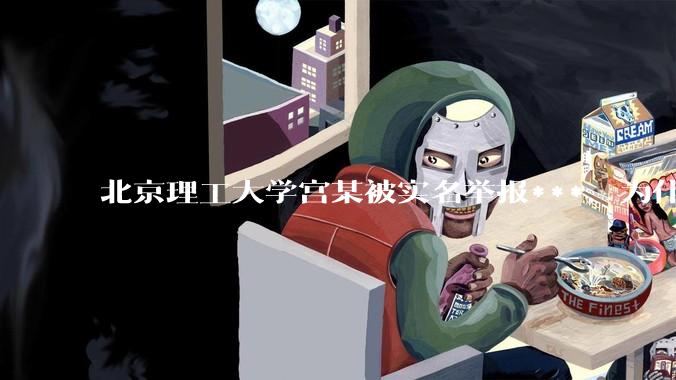北京理工大学宫某被实名举报***，为什么感觉这么多人似乎站导师这边？