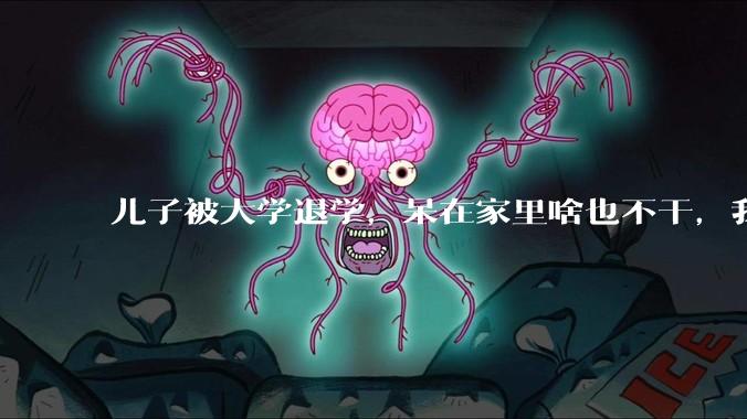 儿子被大学退学，呆在家里啥也不干，我们该怎么办？