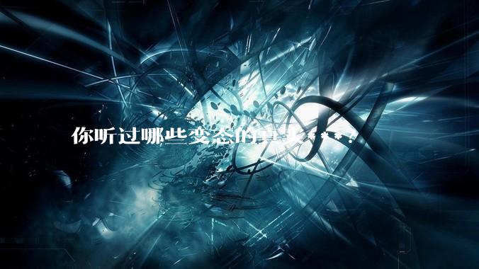 你听过哪些变态的真实***？