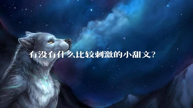 有没有什么比较刺激的小甜文？