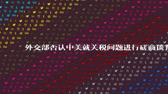 外交部否认中美就关税问题进行磋商谈判，更谈不上达成协议，如何解读？美方释放中美谈判消息有什么目的？