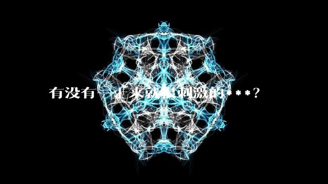 有没有一上来就很刺激的***？