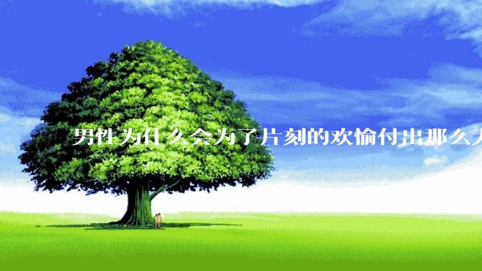 男性为什么会为了片刻的欢愉付出那么大的代价？