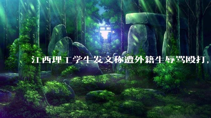 江西理工学生发文称遭外籍生辱骂殴打，警方已介入调查，具体情况如何？