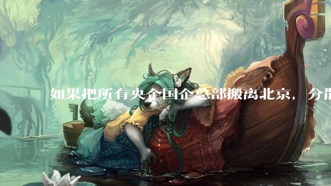 如果把所有央企国企总部搬离北京，分散到全国，会发生什么？