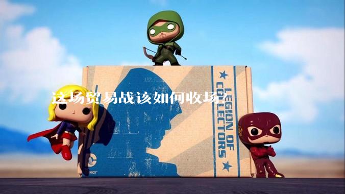 这场贸易战该如何收场？