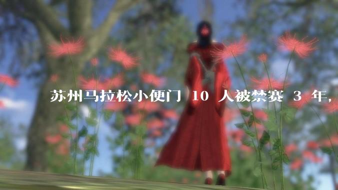 苏州马拉松小便门 10 人被禁赛 3 年，如何评价这一***？