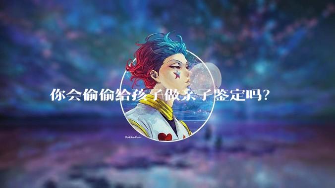 你会偷偷给孩子做亲子鉴定吗？