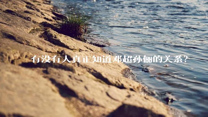 有没有人真正知道邓超孙俪的关系？
