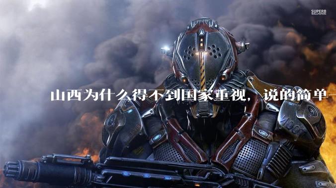 山西为什么得不到国家重视，说的简单一点？