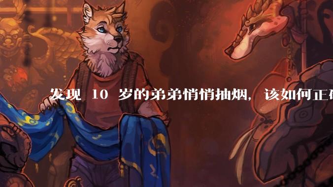 发现 10 岁的弟弟悄悄抽烟，该如何正确引导？