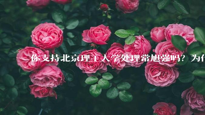 你支持北京理工大学处理常旭强吗？为什么？