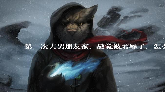 第一次去男朋友家，感觉被羞辱了，怎么办？