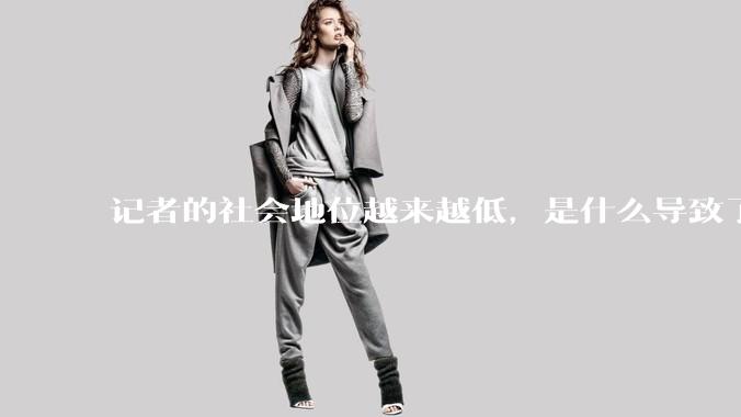 记者的社会地位越来越低，是什么导致了这种现象？
