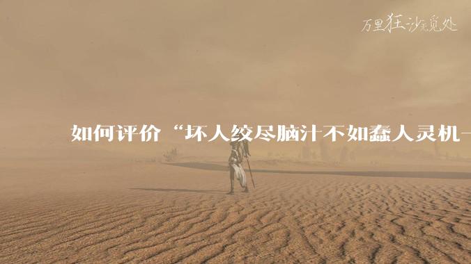 如何评价“坏人绞尽脑汁不如蠢人灵机一动”这个观点?