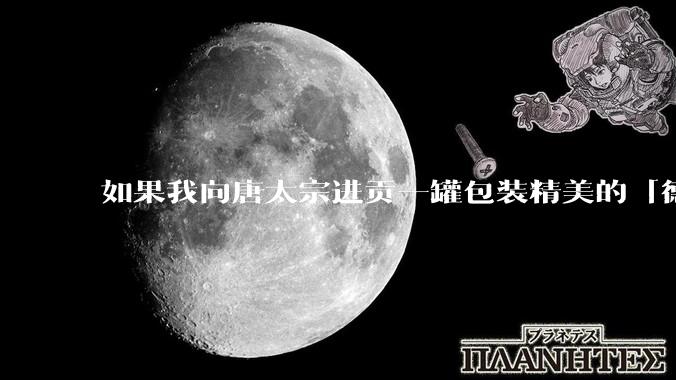 如果我向唐太宗进贡一罐包装精美的「德芙巧克力」会怎么样?