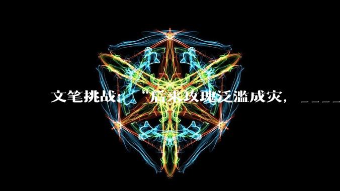 文笔挑战：“后来玫瑰泛滥成灾，___________”你会怎么接下一句？