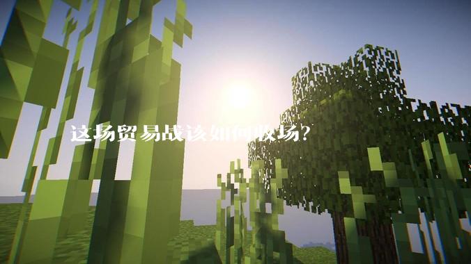 这场贸易战该如何收场？