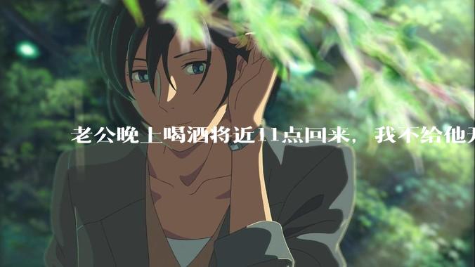 老公晚上喝酒将近11点回来，我不给他开门，对不对？