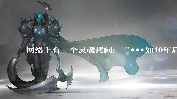 网络上有一个灵魂拷问：“***如40年后，你送走了父母最后一程，世上再无至亲之人，你也没结婚，你会干嘛？
