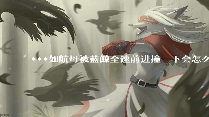 ***如航母被蓝鲸全速前进撞一下会怎么样？