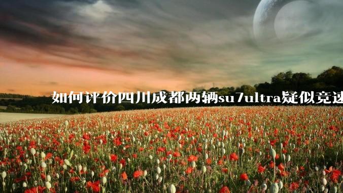 如何评价四川成都两辆su7ultra疑似竞速，导致严重事故？
