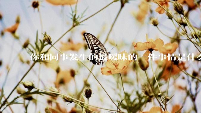 你和同事发生的最暧昧的一件事情是什么？