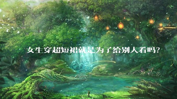 女生穿超短裙就是为了给别人看吗？