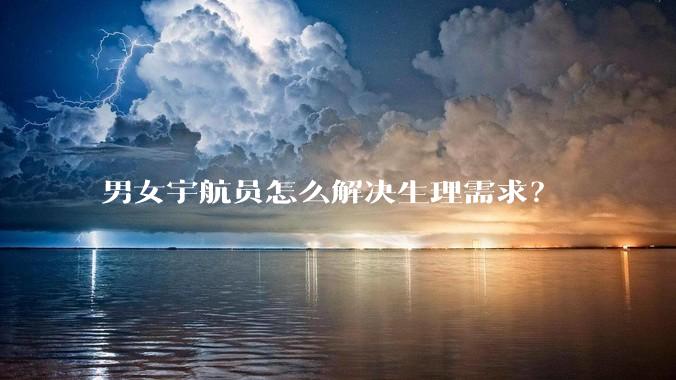男女宇航员怎么解决生理需求？