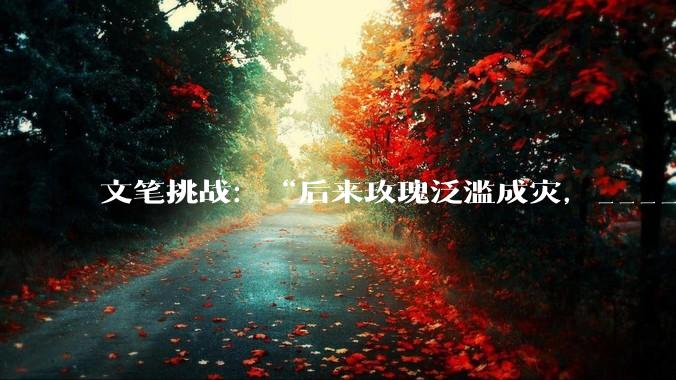文笔挑战：“后来玫瑰泛滥成灾，___________”你会怎么接下一句？