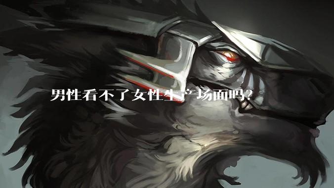男性看不了女性生产场面吗？