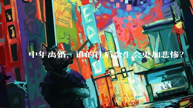 中年离婚，谁的往后余生会更加悲惨？