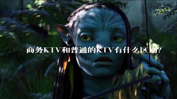 商务KTV和普通的KTV有什么区别？
