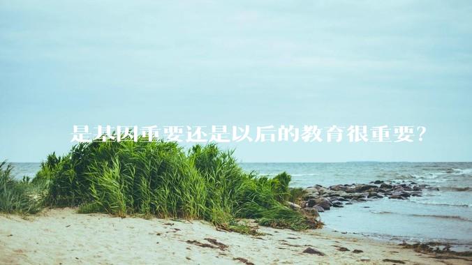 是基因重要还是以后的教育很重要？
