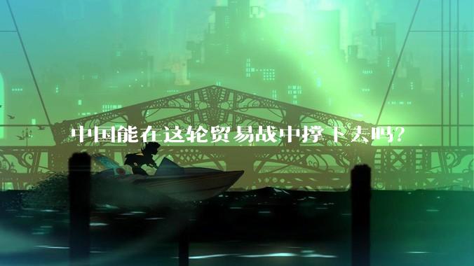 中国能在这轮贸易战中撑下去吗？