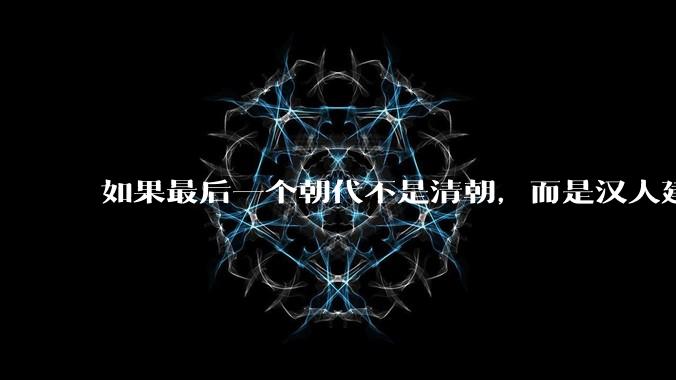 如果最后一个朝代不是清朝，而是汉人建立的会怎样？