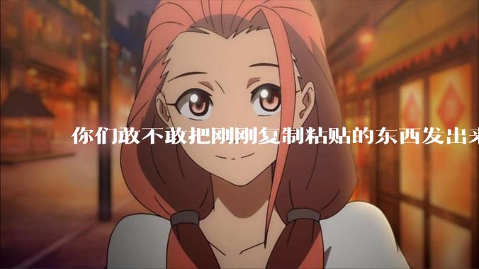 你们敢不敢把刚刚复制粘贴的东西发出来？