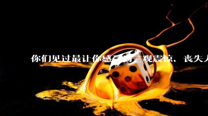 你们见过最让你感受到三观震惊、丧失人伦的事情是什么?