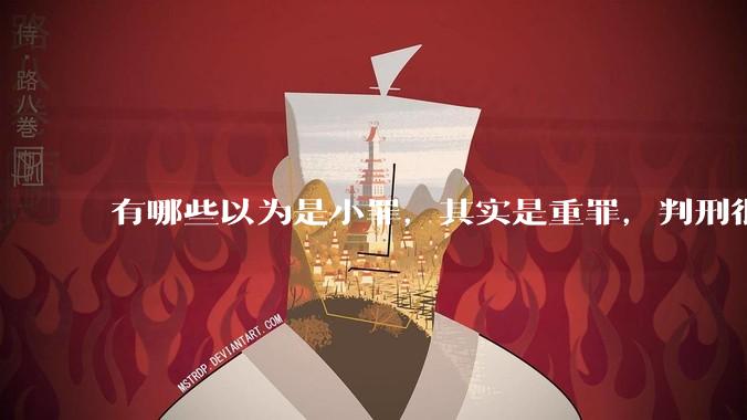 有哪些以为是小罪，其实是重罪，判刑很重的案例？