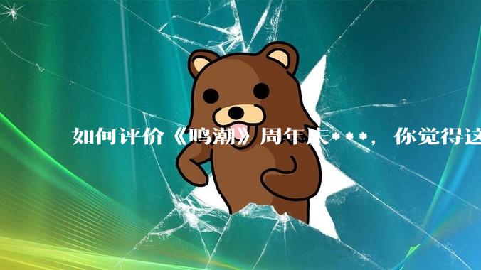 如何评价《鸣潮》周年庆***，你觉得这次***是否达到玩家预期？