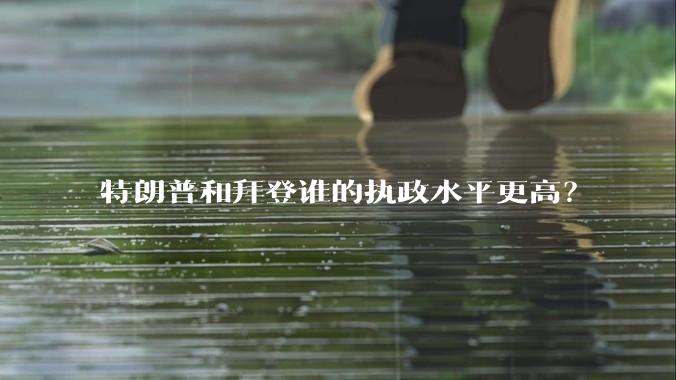 特朗普和拜登谁的执政水平更高？