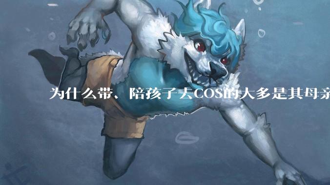 为什么带、陪孩子去COS的大多是其母亲？