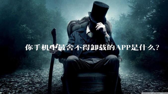 你手机中最舍不得卸载的APP是什么？