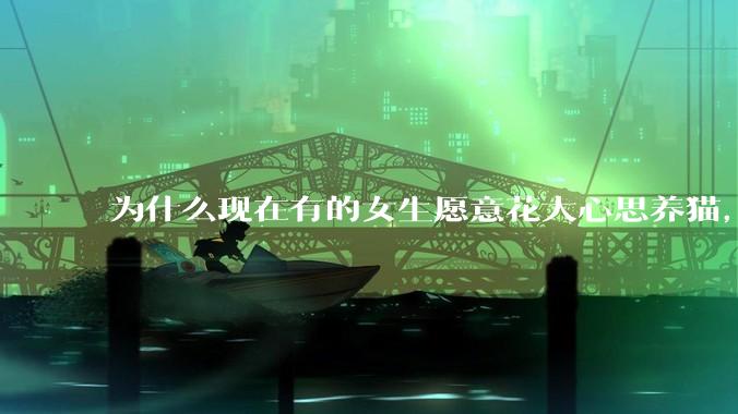 为什么现在有的女生愿意花大心思养猫，却不愿意养孩子呀?