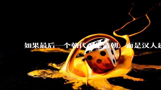 如果最后一个朝代不是清朝，而是汉人建立的会怎样？
