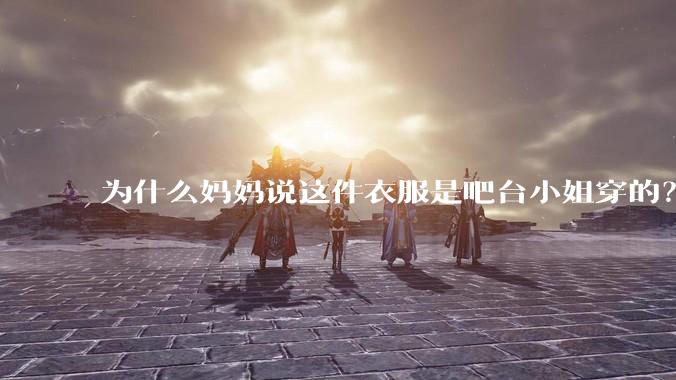 为什么妈妈说这件衣服是吧台小姐穿的？
